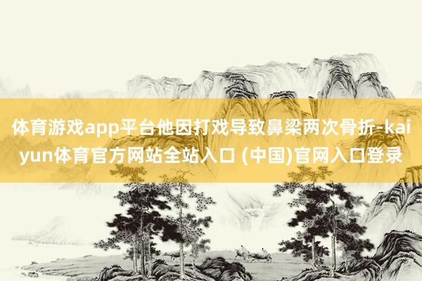 体育游戏app平台他因打戏导致鼻梁两次骨折-kaiyun体育官方网站全站入口 (