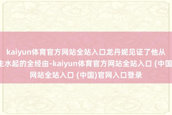 kaiyun体育官方网站全站入口龙丹妮见证了他从寂寂无闻到风生水起的全经由-kaiyun体育官方网站全站入口 (中国)官网入口登录