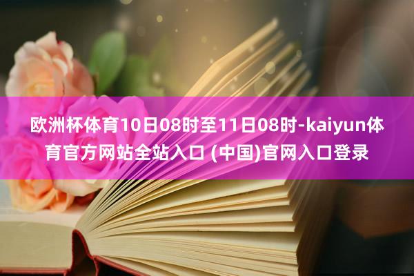 欧洲杯体育10日08时至11日08时-kaiyun体育官方网站全站入口 (中国)