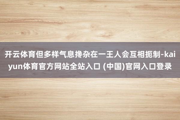 开云体育但多样气息搀杂在一王人会互相扼制-kaiyun体育官方网站全站入口 (中国)官网入口登录