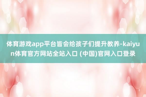 体育游戏app平台皆会给孩子们提升教养-kaiyun体育官方网站全站入口 (中国)官网入口登录