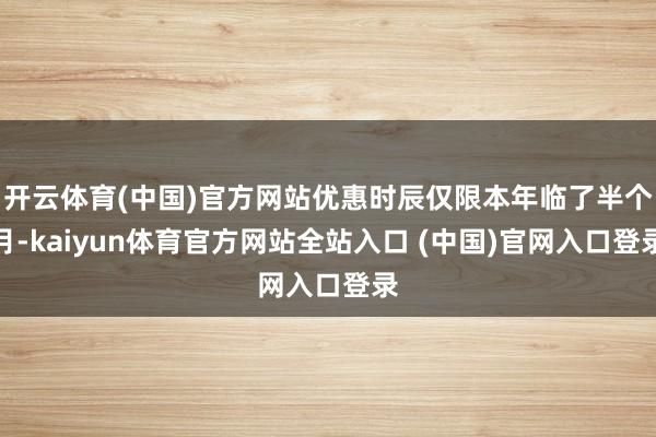 开云体育(中国)官方网站优惠时辰仅限本年临了半个月-kaiyun体育官方网站全站入口 (中国)官网入口登录