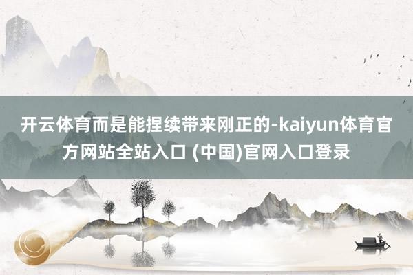 开云体育而是能捏续带来刚正的-kaiyun体育官方网站全站入口 (中国)官网入口登录