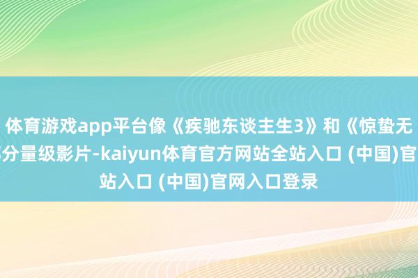 体育游戏app平台像《疾驰东谈主生3》和《惊蛰无声》等几部分量级影片-kaiyun体育官方网站全站入口 (中国)官网入口登录
