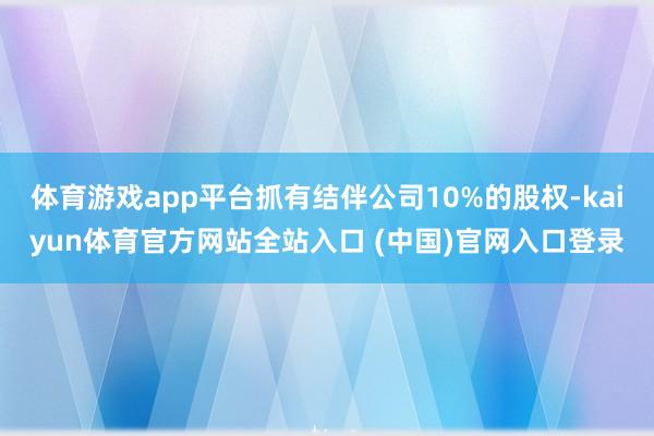 体育游戏app平台抓有结伴公司10%的股权-kaiyun体育官方网站全站入口 (