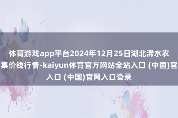 体育游戏app平台2024年12月25日湖北浠水农产物批发市集价钱行情-kaiyun体育官方网站全站入口 (中国)官网入口登录