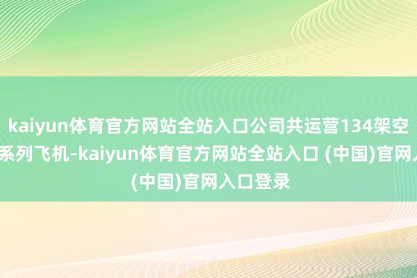 kaiyun体育官方网站全站入口公司共运营134架空客A320系列飞机-kaiy