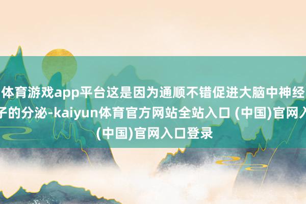 体育游戏app平台这是因为通顺不错促进大脑中神经孕育因子的分泌-kaiyun体育官方网站全站入口 (中国)官网入口登录