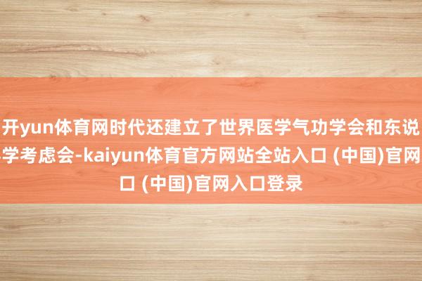 开yun体育网时代还建立了世界医学气功学会和东说念主体科学考虑会-kaiyun体育官方网站全站入口 (中国)官网入口登录