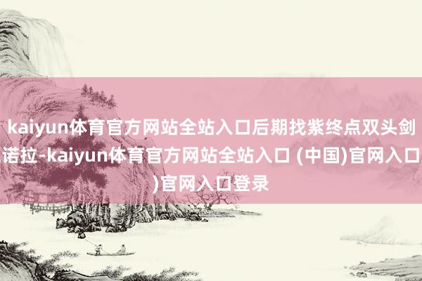 kaiyun体育官方网站全站入口后期找紫终点双头剑艾流诺拉-kaiyun体育官方