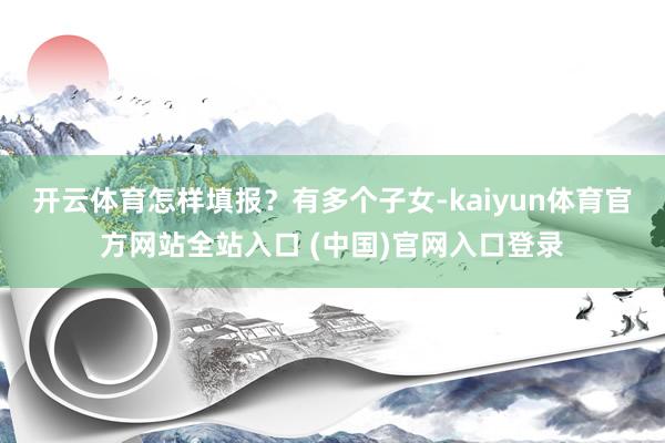 开云体育怎样填报？有多个子女-kaiyun体育官方网站全站入口 (中国)官网入口登录