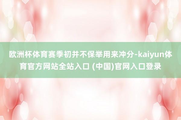 欧洲杯体育赛季初并不保举用来冲分-kaiyun体育官方网站全站入口 (中国)官网