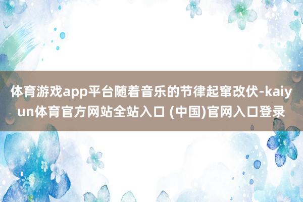 体育游戏app平台随着音乐的节律起窜改伏-kaiyun体育官方网站全站入口 (中