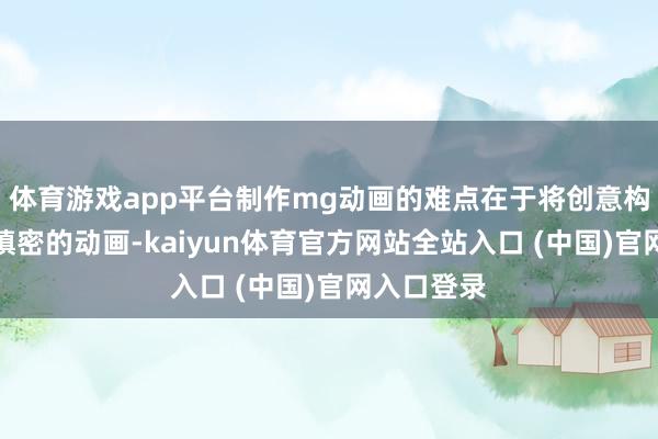 体育游戏app平台制作mg动画的难点在于将创意构想转机为缜密的动画-kaiyun体育官方网站全站入口 (中国)官网入口登录