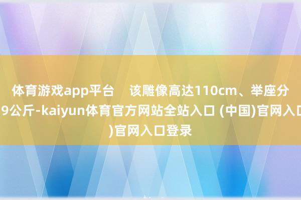 体育游戏app平台    该雕像高达110cm、举座分量约19公斤-kaiyun