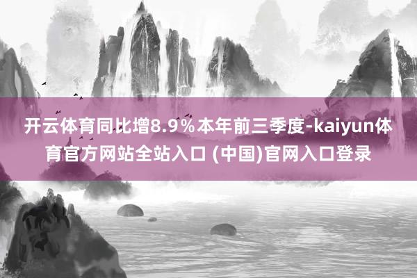 开云体育同比增8.9%本年前三季度-kaiyun体育官方网站全站入口 (中国)官网入口登录