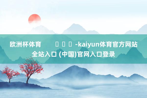 欧洲杯体育        			-kaiyun体育官方网站全站入口 (中国)官网