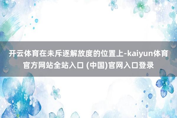 开云体育在未斥逐解放度的位置上-kaiyun体育官方网站全站入口 (中国)官网入口登录