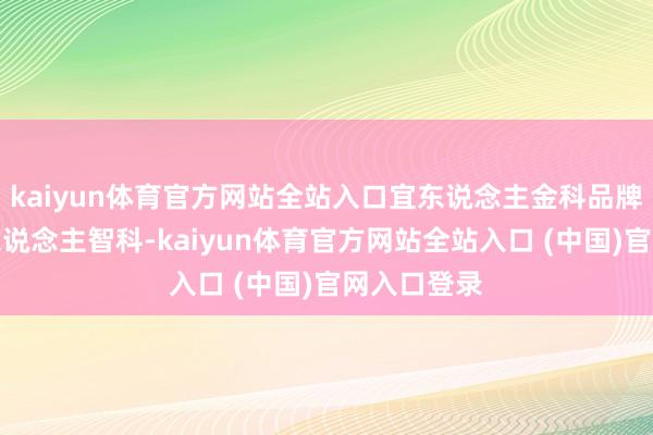 kaiyun体育官方网站全站入口宜东说念主金科品牌改名为宜东说念主智科-kaiy