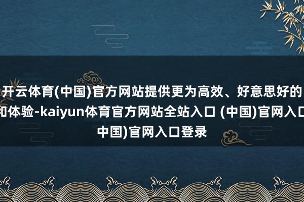 开云体育(中国)官方网站提供更为高效、好意思好的产物和体验-kaiyun体育官方