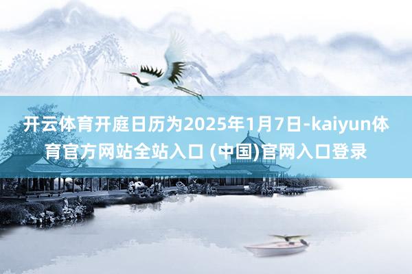 开云体育开庭日历为2025年1月7日-kaiyun体育官方网站全站入口 (中国)