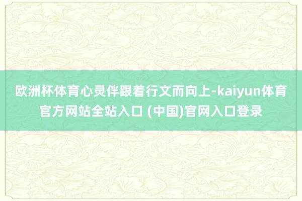 欧洲杯体育心灵伴跟着行文而向上-kaiyun体育官方网站全站入口 (中国)官网入