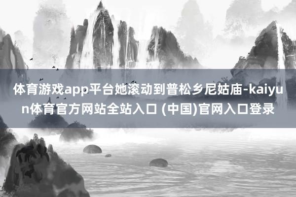 体育游戏app平台她滚动到普松乡尼姑庙-kaiyun体育官方网站全站入口 (中国