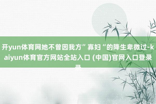 开yun体育网她不曾因我方”寡妇“的降生卑微过-kaiyun体育官方网站全站入口