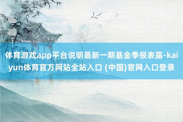 体育游戏app平台说明最新一期基金季报表露-kaiyun体育官方网站全站入口 (