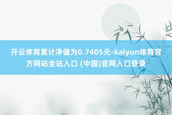 开云体育累计净值为0.7405元-kaiyun体育官方网站全站入口 (中国)官网
