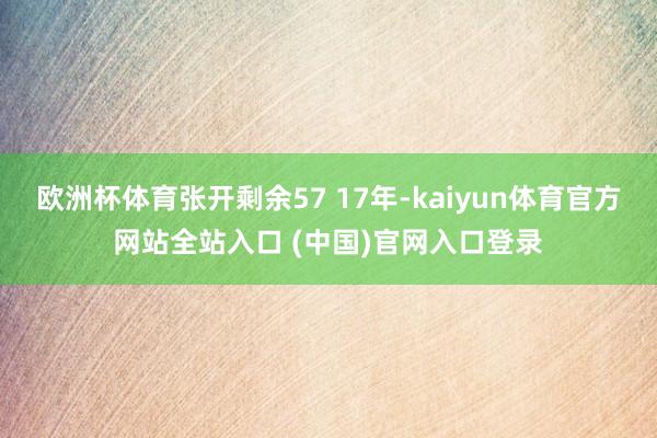 欧洲杯体育张开剩余57 17年-kaiyun体育官方网站全站入口 (中国)官网入