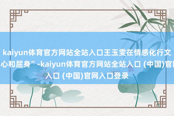 kaiyun体育官方网站全站入口王玉雯在情感化行文中坦言“寒心和屈身”-kaiy