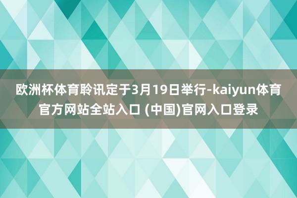 欧洲杯体育聆讯定于3月19日举行-kaiyun体育官方网站全站入口 (中国)官网