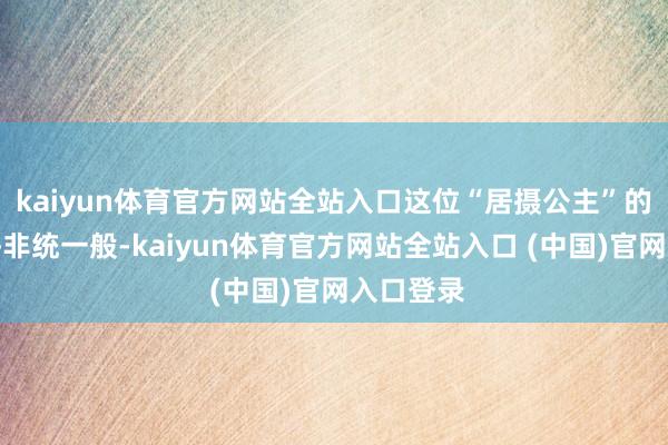 kaiyun体育官方网站全站入口这位“居摄公主”的地位确乎非统一般-kaiyun体育官方网站全站入口 (中国)官网入口登录