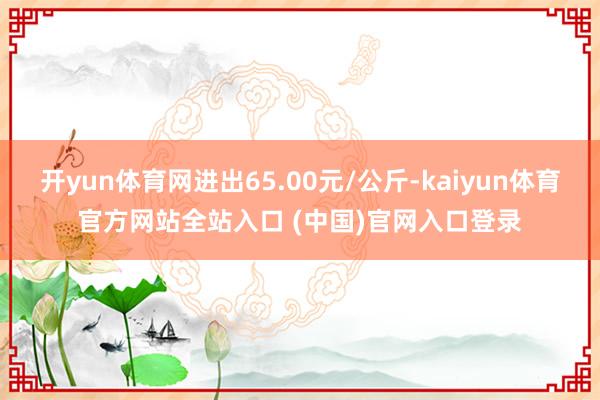 开yun体育网进出65.00元/公斤-kaiyun体育官方网站全站入口 (中国)