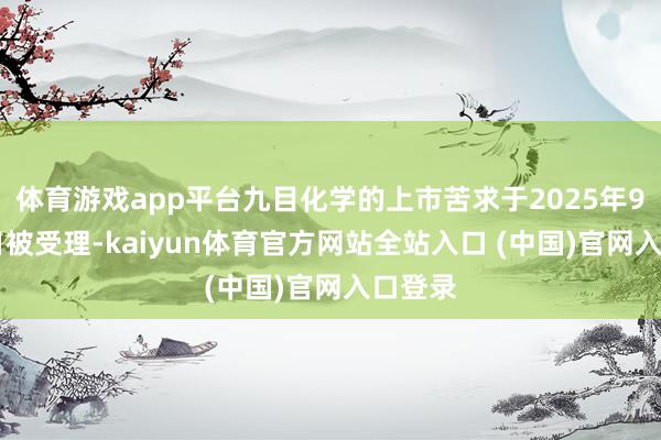 体育游戏app平台九目化学的上市苦求于2025年9月18日被受理-kaiyun体