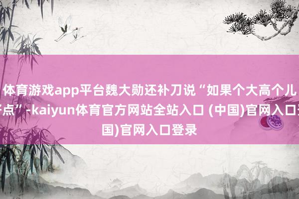 体育游戏app平台魏大勋还补刀说“如果个大高个儿还好点”-kaiyun体育官方网