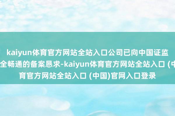 kaiyun体育官方网站全站入口公司已向中国证监会提交了实施H股全畅通的备案恳求