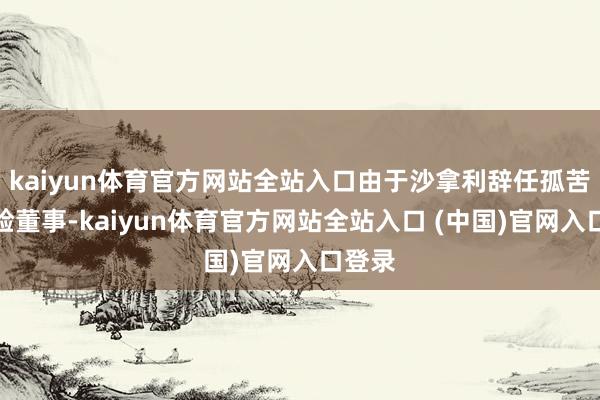 kaiyun体育官方网站全站入口由于沙拿利辞任孤苦非实验董事-kaiyun体育官