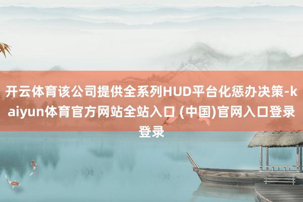 开云体育该公司提供全系列HUD平台化惩办决策-kaiyun体育官方网站全站入口 