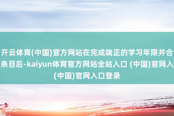 开云体育(中国)官方网站在完成端正的学习年限并合乎毕业条目后-kaiyun体育官
