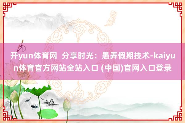 开yun体育网  分享时光：愚弄假期技术-kaiyun体育官方网站全站入口 (中