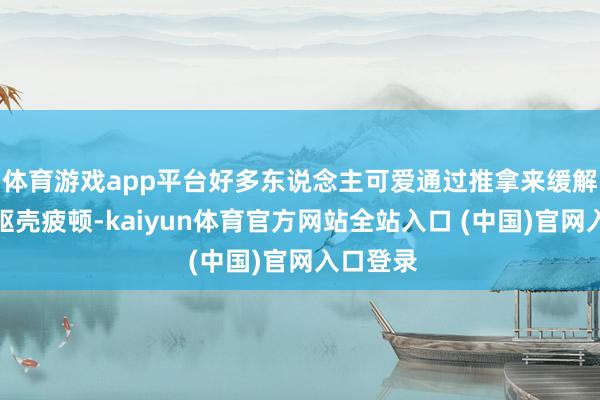 体育游戏app平台好多东说念主可爱通过推拿来缓解压力和躯壳疲顿-kaiyun体育