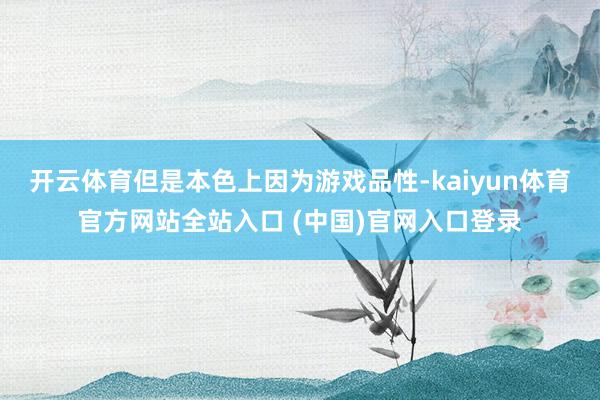 开云体育但是本色上因为游戏品性-kaiyun体育官方网站全站入口 (中国)官网入