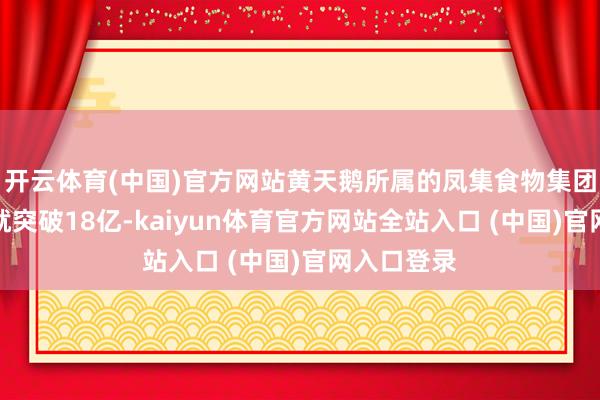 开云体育(中国)官方网站黄天鹅所属的凤集食物集团年销售额就突破18亿-kaiyu