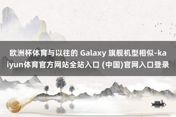 欧洲杯体育与以往的 Galaxy 旗舰机型相似-kaiyun体育官方网站全站入口
