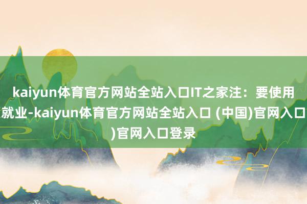kaiyun体育官方网站全站入口IT之家注：要使用这项就业-kaiyun体育官方