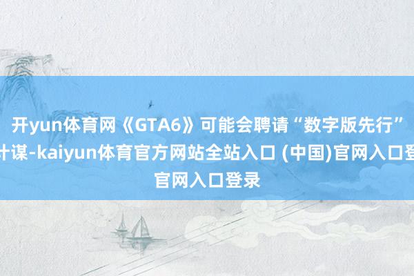 开yun体育网《GTA6》可能会聘请“数字版先行”的计谋-kaiyun体育官方网