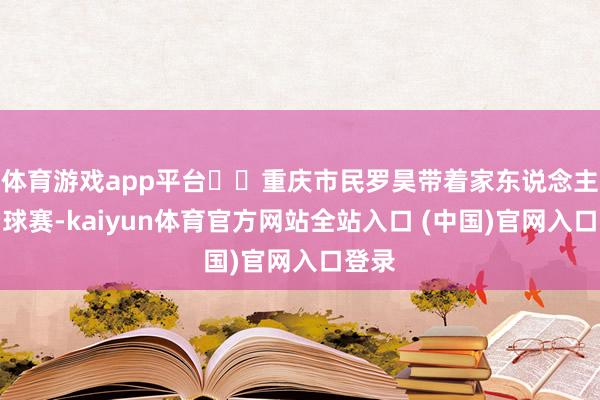 体育游戏app平台  重庆市民罗昊带着家东说念主先看球赛-kaiyun体育官方网