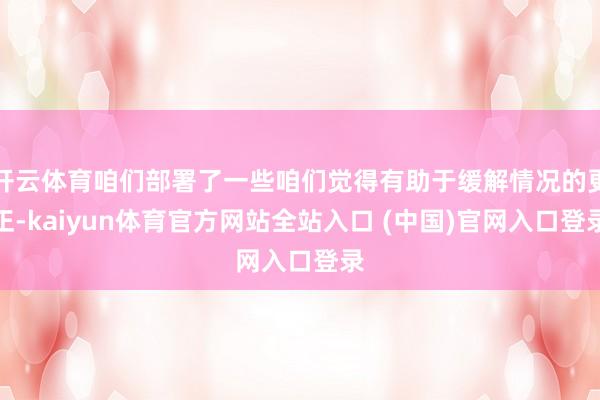 开云体育咱们部署了一些咱们觉得有助于缓解情况的更正-kaiyun体育官方网站全站